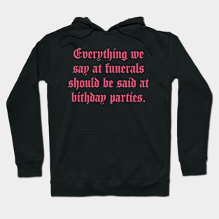 Everything We Say At Funerals Should Be Said At Birthday Parties Hoodie